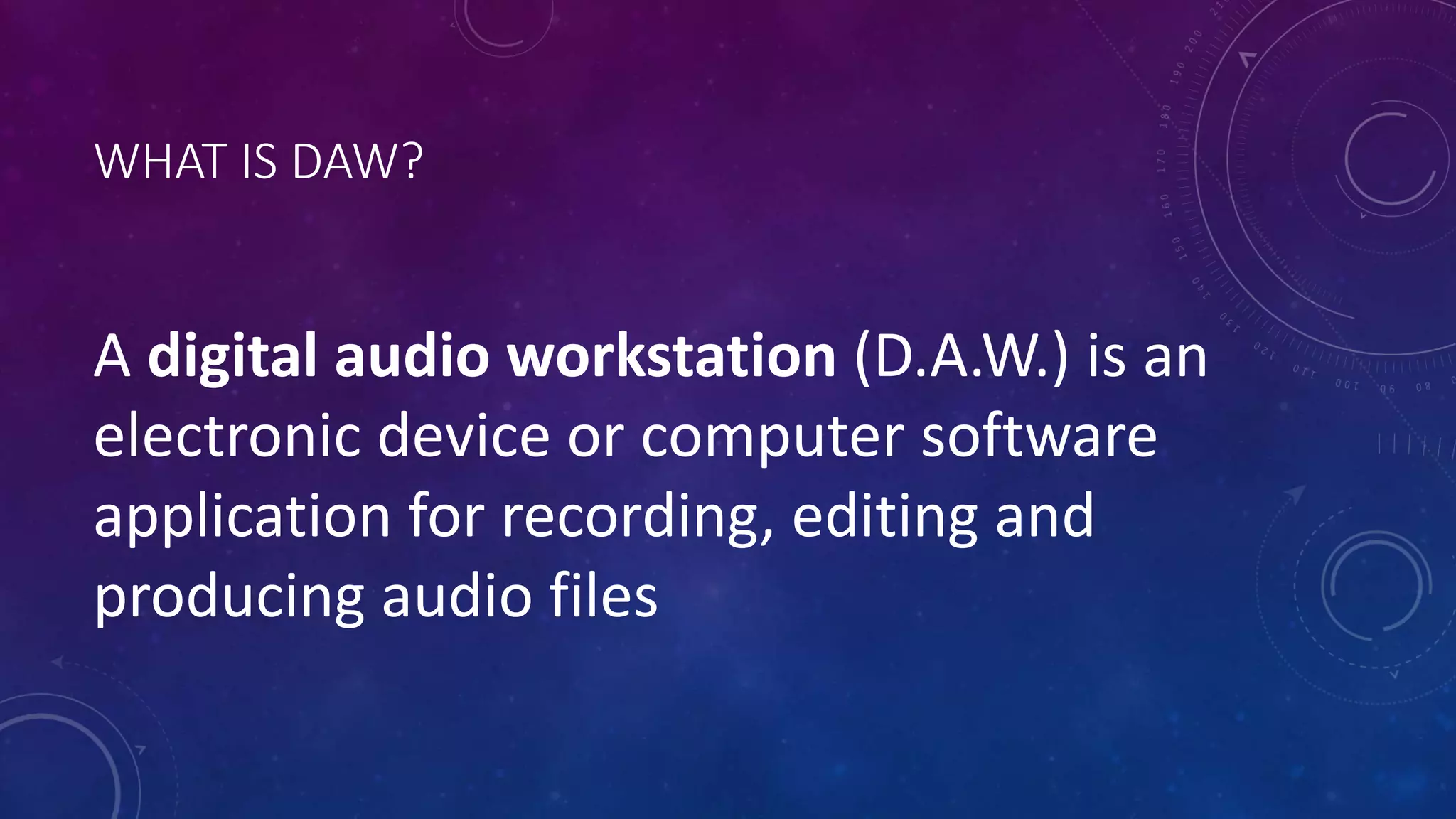 WHAT IS DAW?
A digital audio workstation (D.A.W.) is an
electronic device or computer software
application for recording, editing and
producing audio files