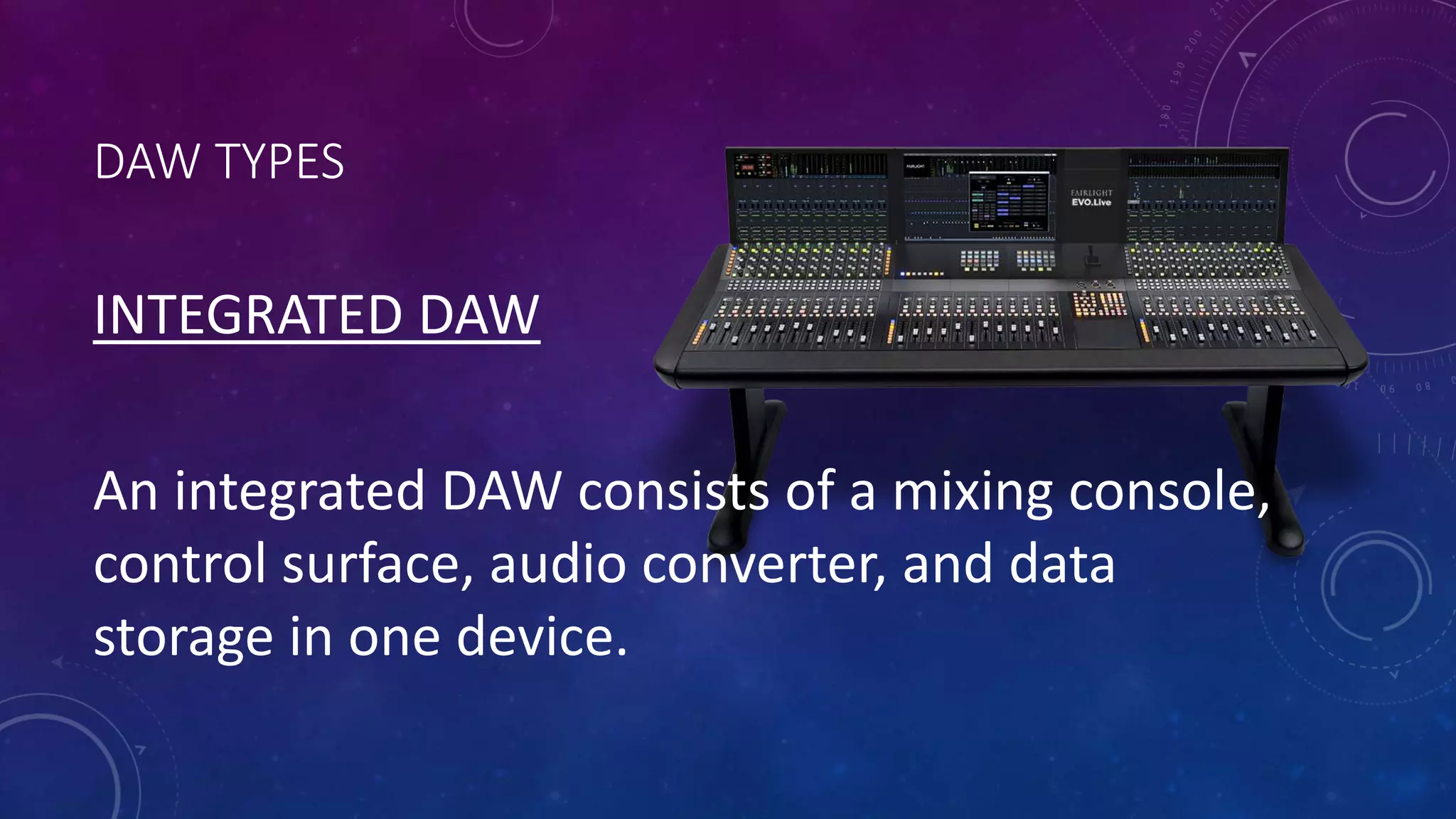 DAW TYPES
INTEGRATED DAW
An integrated DAW consists of a mixing console,
control surface, audio converter, and data
storage in one device.