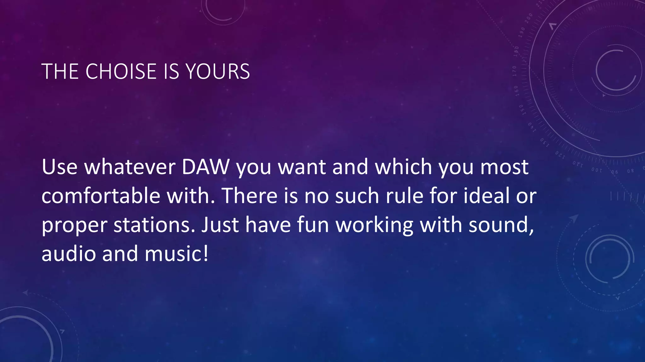 THE CHOISE IS YOURS
Use whatever DAW you want and which you most
comfortable with. There is no such rule for ideal or
proper stations. Just have fun working with sound,
audio and music!