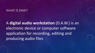WHAT IS DAW?
A digital audio workstation (D.A.W.) is an
electronic device or computer software
application for recording, editing and
producing audio files
 