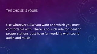 THE CHOISE IS YOURS
Use whatever DAW you want and which you most
comfortable with. There is no such rule for ideal or
proper stations. Just have fun working with sound,
audio and music!
 