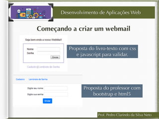 Prof. Pedro Clarindo da Silva Neto
Começando a criar um webmail
Desenvolvimento de Aplicações Web
Proposta do livro-texto com css
e javascript para validar.
Proposta do professor com
bootstrap e html5
 