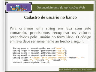 Cadastro de usuário no banco
Desenvolvimento de Aplicações Web
Para criarmos uma string em Java com este
comando, precisamos recuperar os valores
preenchidos pelo usuário no formulário. O código
em Java deve ser semelhante ao trecho a seguir:
Prof. Pedro Clarindo da Silva Neto
 