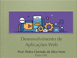 Desenvolvimento de
Aplicações Web
Prof. Pedro Clarindo da Silva Neto
Parte VIII
 