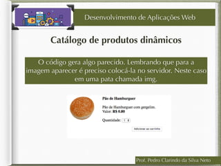 Prof. Pedro Clarindo da Silva Neto
Catálogo de produtos dinâmicos
Desenvolvimento de Aplicações Web
O código gera algo parecido. Lembrando que para a
imagem aparecer é preciso colocá-la no servidor. Neste caso
em uma pata chamada img.
 