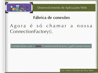 Prof. Pedro Clarindo da Silva Neto
Fábrica de conexões
Desenvolvimento de Aplicações Web
A g o r a é s ó c h a m a r a n o s s a
ConnectionFactory().
Connection con = new ConnectionFactory().getConnection();
 