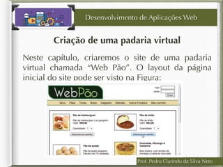 Prof. Pedro Clarindo da Silva Neto
Criação de uma padaria virtual
Neste capítulo, criaremos o site de uma padaria
virtual chamada “Web Pão”. O layout da página
inicial do site pode ser visto na Figura:
Desenvolvimento de Aplicações Web
 