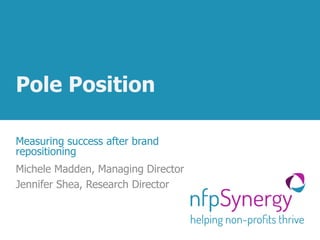 Pole Position
Measuring success after brand
repositioning
Michele Madden, Managing Director
Jennifer Shea, Research Director
 