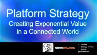 Platform Strategy
Creating Exponential Value
in a Connected World
 Futurist
 Strategy advisor
 Author
@rossdawson
 