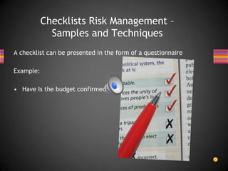 A checklist can be presented in the form of a questionnaire
Example:
• Have Is the budget confirmed?
Checklists Risk Management –
Samples and Techniques
 