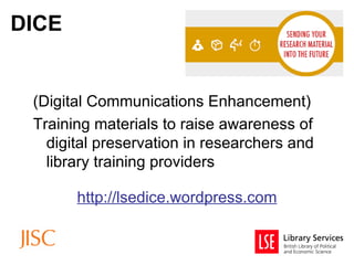 DICE


 (Digital Communications Enhancement)
 Training materials to raise awareness of
   digital preservation in researchers and
   library training providers

       http://lsedice.wordpress.com
 