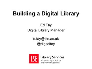 Building a Digital Library
              Ed Fay
     Digital Library Manager

        e.fay@lse.ac.uk
           @digitalfay
 