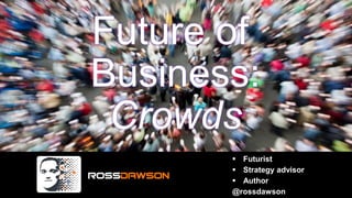 Future of 
Business: 
Crowds 
 Futurist 
 Strategy advisor 
 Author 
@rossdawson 
 