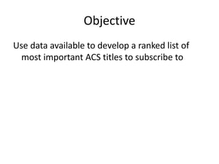 Objective
Use data available to develop a ranked list of
most important ACS titles to subscribe to
 