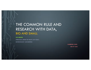 THE COMMON RULE AND
RESEARCH WITH DATA,
BIG AND SMALL
LIZA DAWSON
PETRIE–FLOM CENTER FOR HEALTH LAW POLICY,
BIOTECHNOLOGY AND BIOETHICS
CAMBRIDGE, MASS.
MAY 6TH, 2016
 