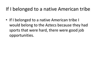 If I belonged to a native American tribe
• If I belonged to a native American tribe I
would belong to the Aztecs because they had
sports that were hard, there were good job
opportunities.
 
