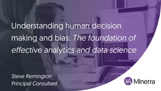 Understanding human decision
making and bias: The foundation of
effective analytics and data science
Steve Remington
Principal Consultant
 