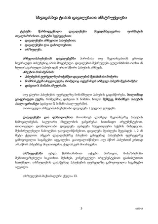3 655043
სხვადასხვა ტიპის დავალებათა ინსტრუქციები
ტესტში წარმოდგენილი დავალებები სხვადასხვაგვარია ფორმატის
თვალსაზრისით. ტესტში შეგხვდებათ:
• დავალებები არჩევითი პასუხებით;
• დავალებები ღია დაბოლოებით;
• თხზულება.
არჩევითპასუხებიან დავალებებში პირობასა თუ შეკითხვასთან ერთად
სავარაუდო პასუხებიც არის მოცემული. დავალების შესრულება გულისხმობს ოთხი ან
ხუთი სავარაუდო პასუხიდან ერთი სწორი პასუხის არჩევას.
პასუხის მონიშვნისას:
• პასუხების ფურცელზე მოძებნეთ დავალების შესაბამისი ნომერი;
• ნომრის ქვეშ იპოვეთ უჯრა, რომელიც თქვენ მიერ არჩეულ პასუხს შეესაბამება;
• დასვით X ნიშანი ამ უჯრაში.
თუ გსურთ პასუხების ფურცელზე მონიშნული პასუხის გადასწორება, მთლიანად
გააფერადეთ უჯრა, რომელშიც დასვით X ნიშანი, ხოლო შემდეგ მონიშნეთ პასუხის
ახალი ვარიანტი (დასვით X ნიშანი ახალ უჯრაში).
თითოეული არჩევითპასუხებიანი დავალება 1 ქულით ფასდება.
დავალებები ღია დაბოლოებით მოითხოვს დასმულ შეკითხვაზე პასუხის
ჩამოყალიბებას, საკუთარი მსჯელობის გამყარებას სათანადო არგუმენტებით.
თითოეული ღიაბოლოიანი დავალება ფასდება სპეციალური სქემის მიხედვით.
შესასრულებელი ნაბიჯების გათვალისწინებით, დავალება შეიძლება შეფასდეს 1, 2 ან
მეტი ქულით. ამგვარ დავალებებზე პასუხის გასაცემად პასუხების ფურცელზე
გამოყოფილია საგანგებო ადგილები. გაითვალისწინეთ: თუ სწორ პასუხთან ერთად
არასწორ პასუხსაც მიუთითებთ, ქულას ვერ მოიპოვებთ.
თხზულებაში უნდა წარმოაჩინოთ თქვენი პოზიცია, მოსაზრებები
შემოთავაზებული საკითხის შესახებ, კონკრეტული არგუმენტებით დაასაბუთოთ
სათქმელი. თხზულების დასაწერად პასუხების ფურცელზე გამოყოფილია საგანგებო
ადგილი.
თხზულების მაქსიმალური ქულაა 13.
 