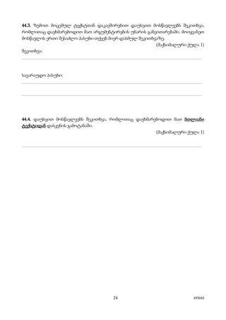 24 655043
44.3. ზემოთ მოცემულ ტექსტთან დაკავშირებით დაუსვით მოსწავლეებს შეკითხვა,
რომლითაც დაეხმარებოდით მათ არგუმენტირების უნარის განვითარებაში. მოიყვანეთ
მოსწავლის ერთი შესაძლო პასუხი თქვენ მიერ დასმულ შეკითხვაზე.
(მაქსიმალური ქულა 1)
შეკითხვა:
_______________________________________________________________________
სავარაუდო პასუხი:
_______________________________________________________________________
_______________________________________________________________________
44.4. დაუსვით მოსწავლეებს შეკითხვა, რომლითაც დაეხმარებოდით მათ მთლიანი
ტექსტიდან დასკვნის გამოტანაში.
(მაქსიმალური ქულა 1)
_______________________________________________________________________
 