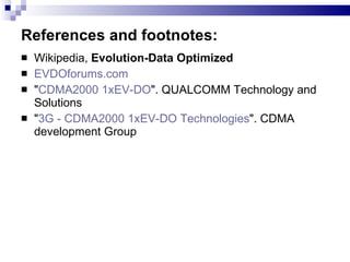 References and footnotes: Wikipedia,  Evolution-Data Optimized EVDOforums.com " CDMA2000 1xEV-DO ". QUALCOMM Technology and Solutions " 3G - CDMA2000 1xEV-DO Technologies ". CDMA development Group 