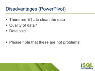 Disadvantages (PowerPivot)
 There are ETL to clean the data
 Quality of data?
 Data size

 Please note that these are ...
