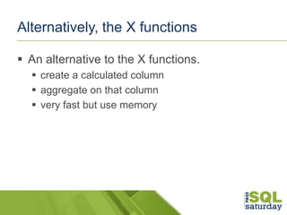 Alternatively, the X functions
 An alternative to the X functions.
 create a calculated column
 aggregate on that colum...