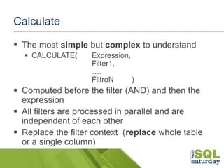 Calculate
 The most simple but complex to understand
 CALCULATE(

Expression,
Filter1,
….
FiltroN
)

 Computed before t...
