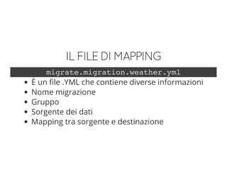 ILFILEDIMAPPING
migrate.migration.weather.yml
È un file .YML che contiene diverse informazioni
Nome migrazione
Gruppo
Sorgente dei dati
Mapping tra sorgente e destinazione
 