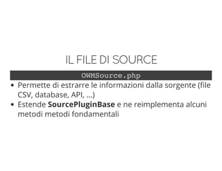 ILFILEDISOURCE
OWMSource.php
Permette di estrarre le informazioni dalla sorgente (file
CSV, database, API, ...)
Estende SourcePluginBase e ne reimplementa alcuni
metodi metodi fondamentali
 