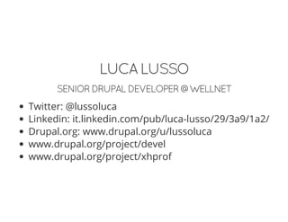 LUCALUSSO
SENIORDRUPALDEVELOPER@WELLNET
Twitter: @lussoluca
Linkedin: it.linkedin.com/pub/luca-lusso/29/3a9/1a2/
Drupal.org: www.drupal.org/u/lussoluca
www.drupal.org/project/devel
www.drupal.org/project/xhprof
 