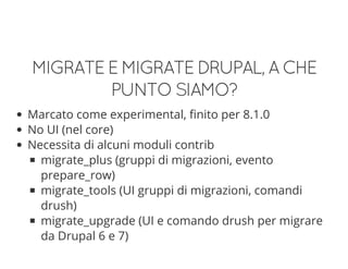 MIGRATEEMIGRATEDRUPAL,ACHE
PUNTOSIAMO?
Marcato come experimental, finito per 8.1.0
No UI (nel core)
Necessita di alcuni moduli contrib
migrate_plus (gruppi di migrazioni, evento
prepare_row)
migrate_tools (UI gruppi di migrazioni, comandi
drush)
migrate_upgrade (UI e comando drush per migrare
da Drupal 6 e 7)
 