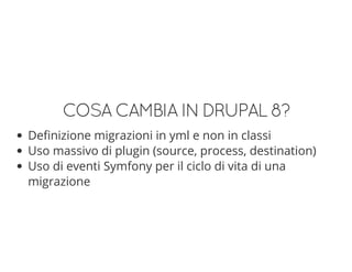 COSACAMBIAINDRUPAL8?
Definizione migrazioni in yml e non in classi
Uso massivo di plugin (source, process, destination)
Uso di eventi Symfony per il ciclo di vita di una
migrazione
 
