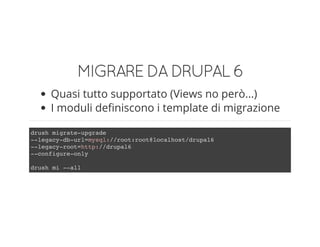 MIGRAREDADRUPAL6
Quasi tutto supportato (Views no però...)
I moduli definiscono i template di migrazione
drush migrate-upgrade
--legacy-db-url=mysql://root:root@localhost/drupal6
--legacy-root=http://drupal6
--configure-only
drush mi --all
 