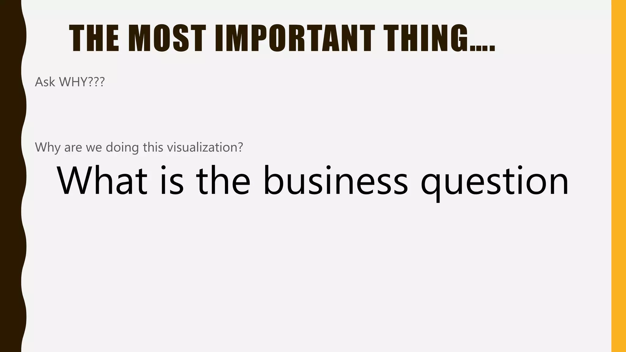 THE MOST IMPORTANT THING….
Ask WHY???
Why are we doing this visualization?
What is the business question
 