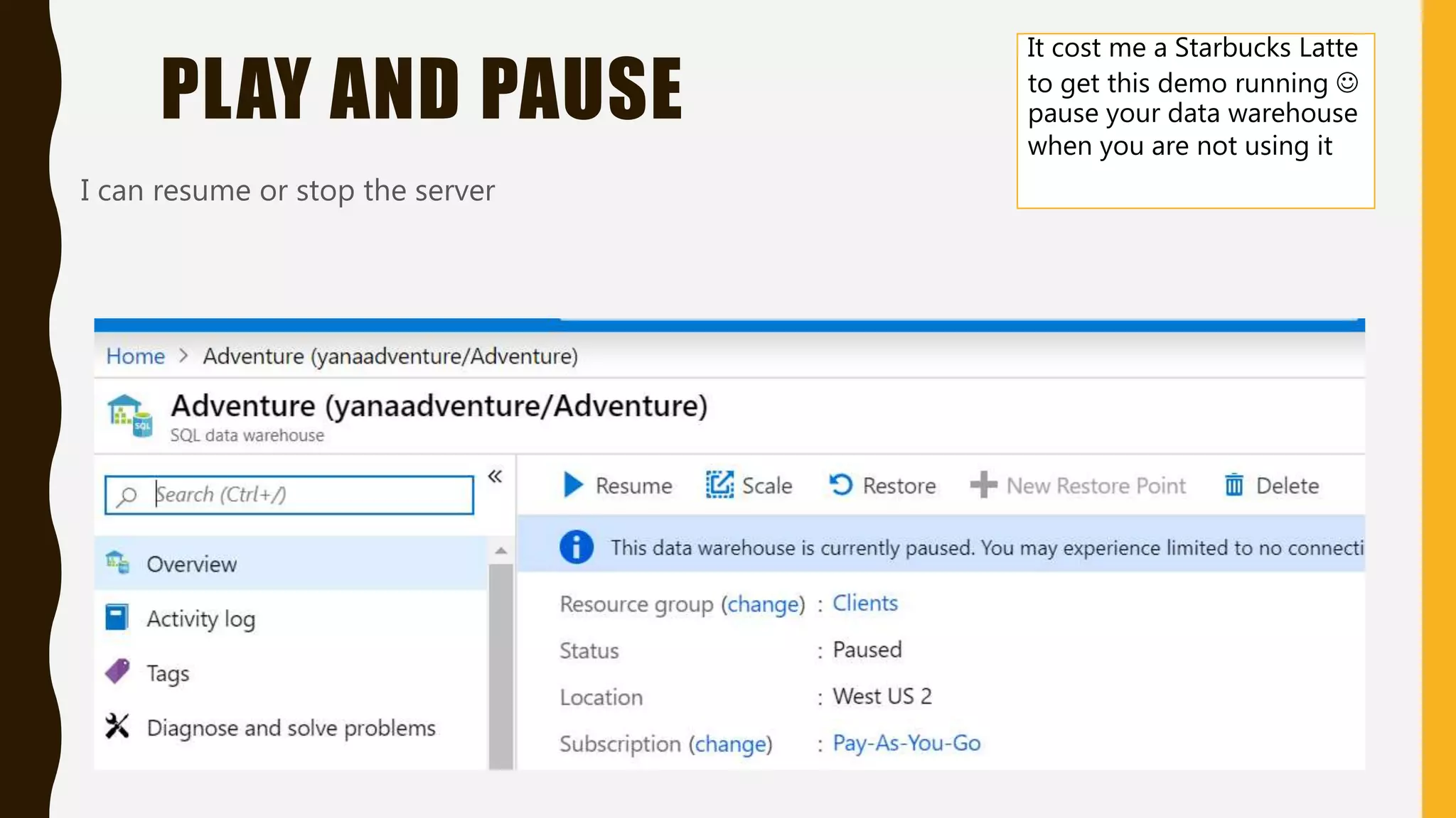 PLAY AND PAUSE
I can resume or stop the server
It cost me a Starbucks Latte
to get this demo running 
pause your data warehouse
when you are not using it
 