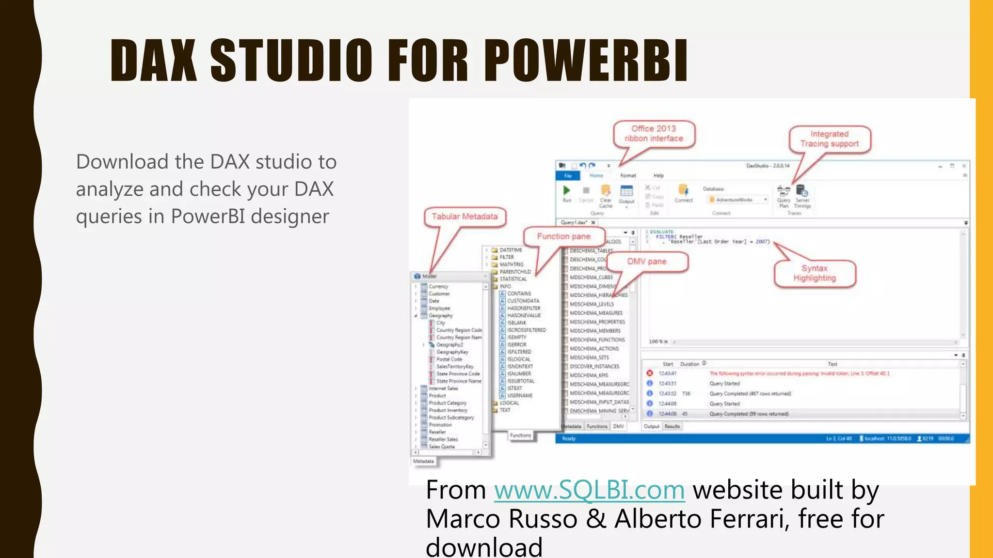 DAX STUDIO FOR POWERBI
Download the DAX studio to
analyze and check your DAX
queries in PowerBI designer
From www.SQLBI.com website built by
Marco Russo & Alberto Ferrari, free for
download
 