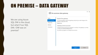 ON PREMISE – DATA GATEWAY
We are using Azure
SQL DW in the cloud,
but what if our SQL
DW / DW was on
premise?
 