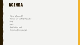 AGENDA
• What is PowerBI?
• Where can we find the data?
• SQL
• DAX
• DAX editor tool
• Creating Slicers sample
 