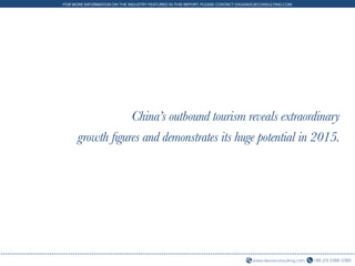 +86 (21) 5386 0380www.daxueconsulting.com
FOR MORE INFORMATION ON THE INDUSTRY FEATURED IN THIS REPORT, PLEASE CONTACT DX@DAXUECONSULTING.COM
China’s outbound tourism reveals extraordinary
growth figures and demonstrates its huge potential in 2015.
 