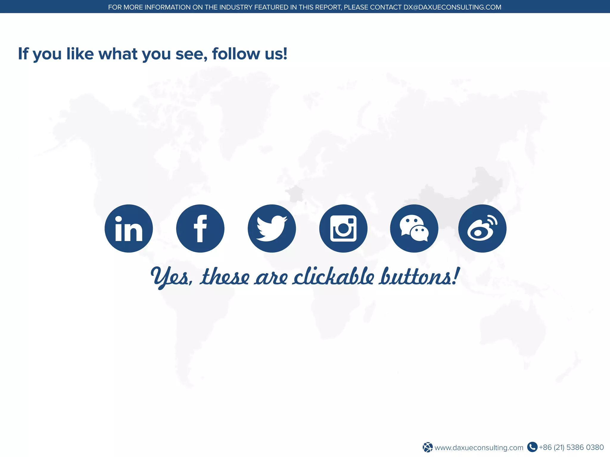 +86 (21) 5386 0380www.daxueconsulting.com
FOR MORE INFORMATION ON THE INDUSTRY FEATURED IN THIS REPORT, PLEASE CONTACT DX@DAXUECONSULTING.COM
If you like what you see, follow us!
Yes, these are clickable buttons!
 