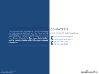 © 2016 DAXUE CONSULTING
ALL RIGHTS RESERVED
CONTACT US
HONG KONG | BEIJING | SHANGHAI
www.daxueconsulting.com
dx@daxueconsulting.com
+86 (21) 5386 0380
+86 134 6658 3902
This report is the property of DaxueConsulting.
No copyrighted materials may be reproduced,
redistributed, or transferred without prior consent
from Daxue Consulting. For more information
on the industry featured in this report, please
contact us.
 
