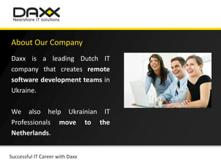 About Our Company
Daxx is a leading Dutch IT
company that creates remote
software development teams in
Ukraine.

We also help Ukrainian IT
Professionals move to the
Netherlands.


Successful IT Career with Daxx
 