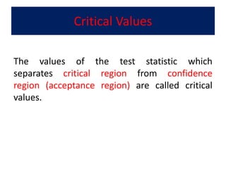 Critical Values
The values of the test statistic which
separates critical region from confidence
region (acceptance region) are called critical
values.
 