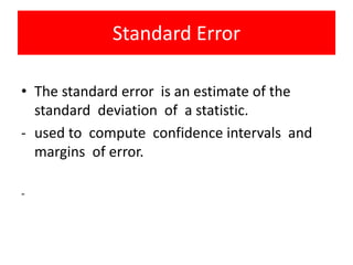 Standard Error
• The standard error is an estimate of the
standard deviation of a statistic.
- used to compute confidence intervals and
margins of error.
-
 