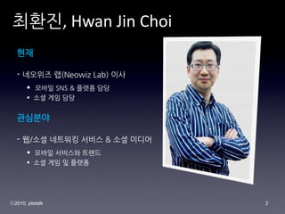 ???, Hwan Jin Choi
   ??

   - ???? ?(Neowiz Lab) ??
       ? ??? SNS & ??? ??
       ? ?? ?? ??


   ????

   - ?/?? ???? ??? & ?? ???
       ? ??? ???? ???
       ? ?? ?? ? ???




?2010, pletalk                2
 