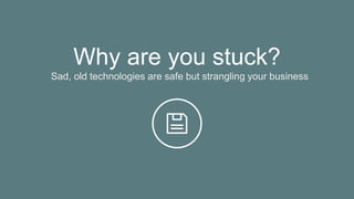 Why are you stuck?
Sad, old technologies are safe but strangling your business
 