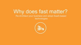 Why does fast matter?
Re-Architect your business and adopt SaaS-based
technologies
 