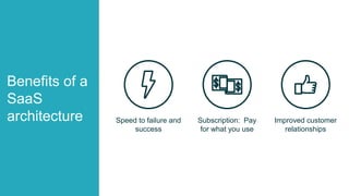 Benefits of a
SaaS
architecture Speed to failure and
success
Improved customer
relationships
Subscription: Pay
for what you use
 