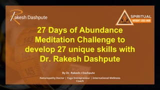 27 Days of Abundance
Meditation Challenge to
develop 27 unique skills with
Dr. Rakesh Dashpute
Naturopathy Doctor | Yoga Entrepreneur | International Wellness
Coach
By Dr. Rakesh J Dashpute
 