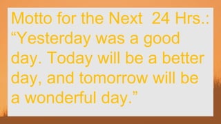 Motto for the Next 24 Hrs.:
“Yesterday was a good
day. Today will be a better
day, and tomorrow will be
a wonderful day.”
 